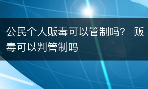 公民个人贩毒可以管制吗？ 贩毒可以判管制吗