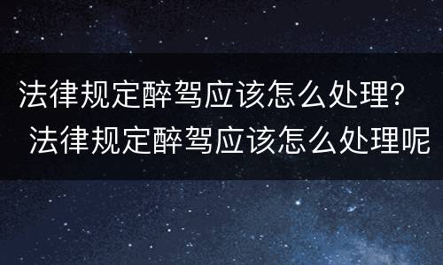 法律规定醉驾应该怎么处理？ 法律规定醉驾应该怎么处理呢