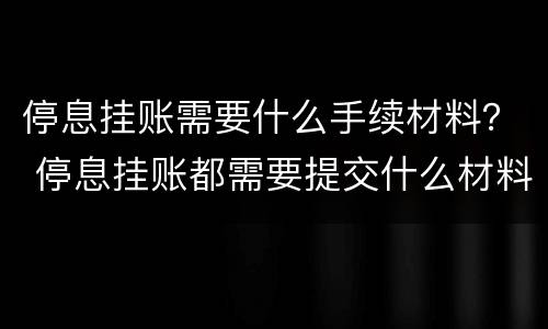 停息挂账需要什么手续材料？ 停息挂账都需要提交什么材料