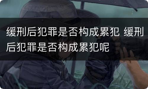 缓刑后犯罪是否构成累犯 缓刑后犯罪是否构成累犯呢