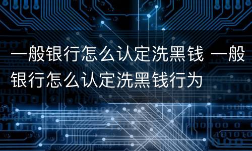 一般银行怎么认定洗黑钱 一般银行怎么认定洗黑钱行为