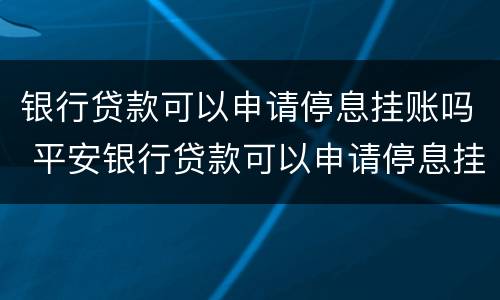 银行贷款可以申请停息挂账吗 平安银行贷款可以申请停息挂账吗