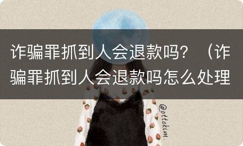 诈骗罪抓到人会退款吗？（诈骗罪抓到人会退款吗怎么处理）
