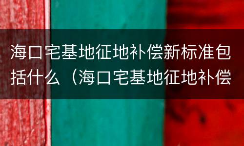 海口宅基地征地补偿新标准包括什么（海口宅基地征地补偿新标准包括什么内容）