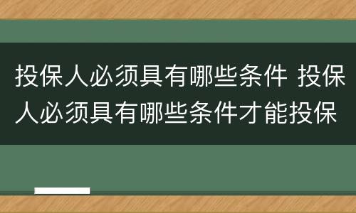 投保人必须具有哪些条件 投保人必须具有哪些条件才能投保