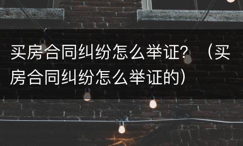 买房合同纠纷怎么举证？（买房合同纠纷怎么举证的）