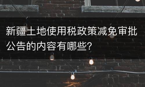 新疆土地使用税政策减免审批公告的内容有哪些？