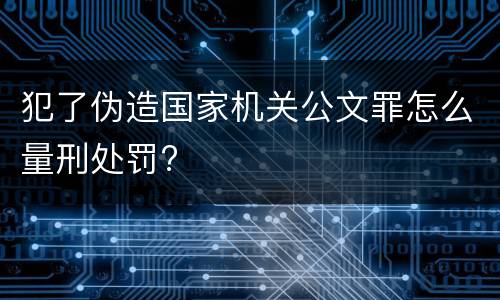 犯了伪造国家机关公文罪怎么量刑处罚?