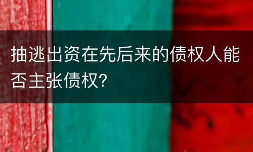 抽逃出资在先后来的债权人能否主张债权？