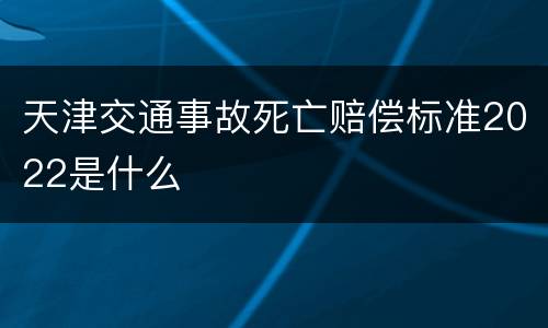 天津交通事故死亡赔偿标准2022是什么