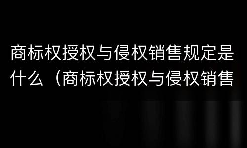 商标权授权与侵权销售规定是什么（商标权授权与侵权销售规定是什么法律）