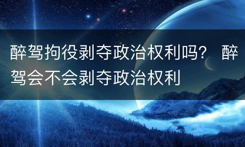 醉驾拘役剥夺政治权利吗？ 醉驾会不会剥夺政治权利