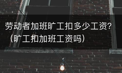 劳动者加班旷工扣多少工资？（旷工扣加班工资吗）