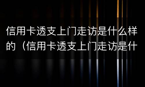 信用卡透支上门走访是什么样的（信用卡透支上门走访是什么样的内容）