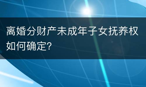 离婚分财产未成年子女抚养权如何确定？