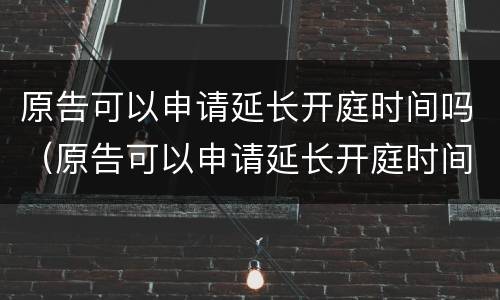 原告可以申请延长开庭时间吗（原告可以申请延长开庭时间吗法律依据）