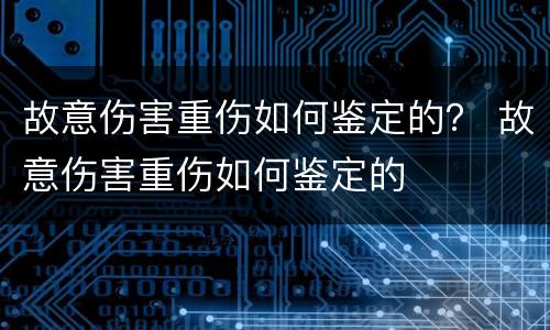 故意伤害重伤如何鉴定的？ 故意伤害重伤如何鉴定的