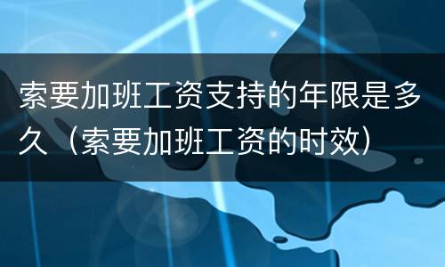 索要加班工资支持的年限是多久（索要加班工资的时效）