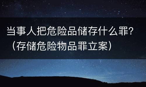 当事人把危险品储存什么罪？（存储危险物品罪立案）