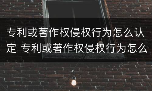 专利或著作权侵权行为怎么认定 专利或著作权侵权行为怎么认定的