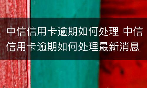 中信信用卡逾期如何处理 中信信用卡逾期如何处理最新消息