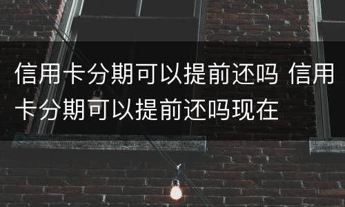信用卡分期可以提前还吗 信用卡分期可以提前还吗现在