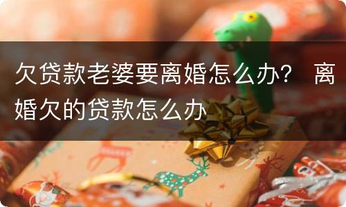 欠贷款老婆要离婚怎么办？ 离婚欠的贷款怎么办