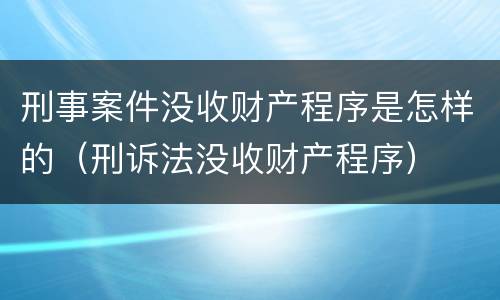 刑事案件没收财产程序是怎样的（刑诉法没收财产程序）