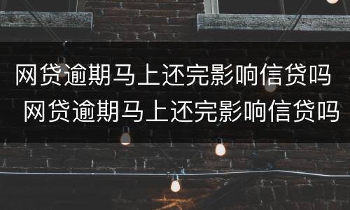 网贷逾期马上还完影响信贷吗 网贷逾期马上还完影响信贷吗