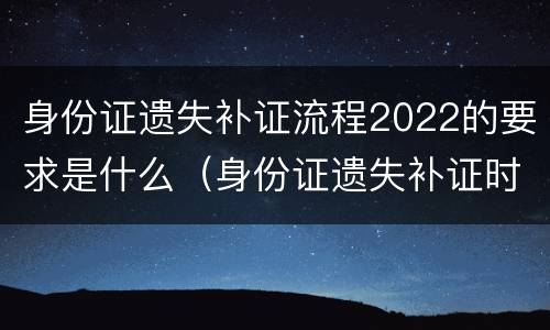 身份证遗失补证流程2022的要求是什么（身份证遗失补证时间）