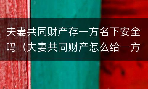 夫妻共同财产存一方名下安全吗（夫妻共同财产怎么给一方的名下）