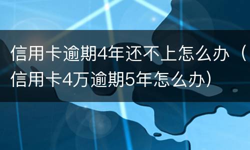 信用卡逾期4年还不上怎么办（信用卡4万逾期5年怎么办）