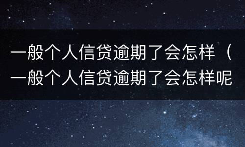 一般个人信贷逾期了会怎样（一般个人信贷逾期了会怎样呢）