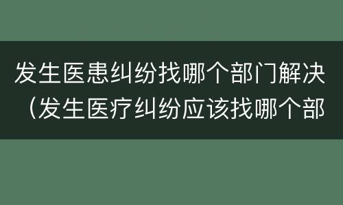 发生医患纠纷找哪个部门解决（发生医疗纠纷应该找哪个部门）