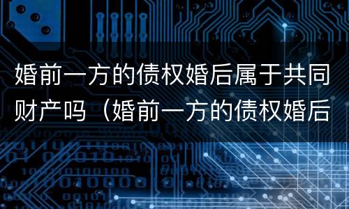 婚前一方的债权婚后属于共同财产吗（婚前一方的债权婚后属于共同财产吗）