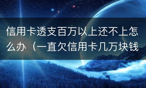 信用卡透支百万以上还不上怎么办（一直欠信用卡几万块钱还不上怎么办）