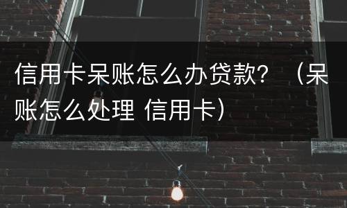 信用卡呆账怎么办贷款？（呆账怎么处理 信用卡）