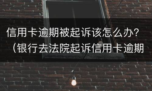 信用卡逾期被起诉该怎么办？（银行去法院起诉信用卡逾期怎么办）