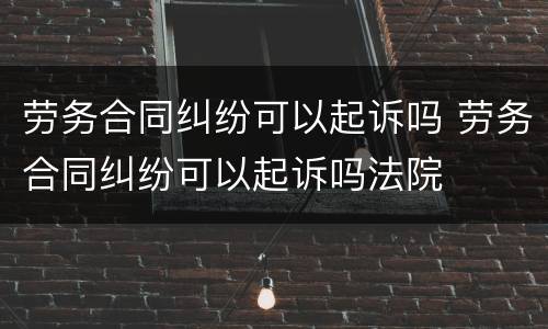 劳务合同纠纷可以起诉吗 劳务合同纠纷可以起诉吗法院