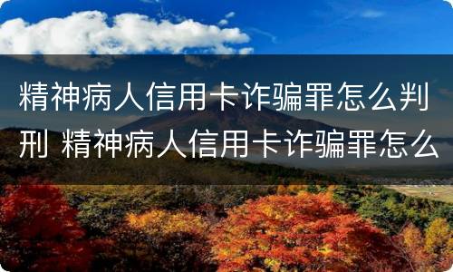 精神病人信用卡诈骗罪怎么判刑 精神病人信用卡诈骗罪怎么判刑案例