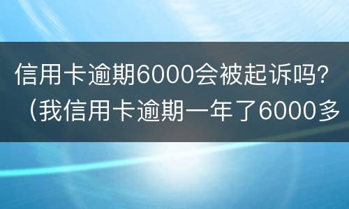 信用卡逾期6000会被起诉吗？（我信用卡逾期一年了6000多被起诉了怎么办）