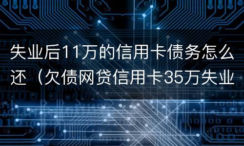 失业后11万的信用卡债务怎么还（欠债网贷信用卡35万失业了）