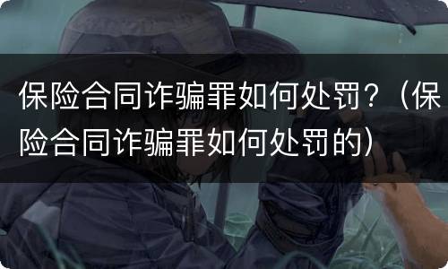 保险合同诈骗罪如何处罚?（保险合同诈骗罪如何处罚的）