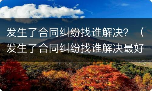 发生了合同纠纷找谁解决？（发生了合同纠纷找谁解决最好）