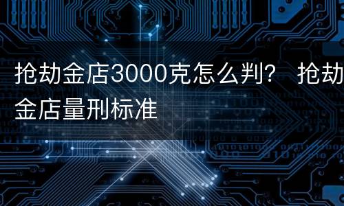 抢劫金店3000克怎么判？ 抢劫金店量刑标准