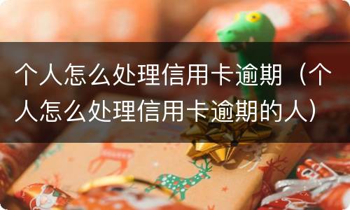 个人怎么处理信用卡逾期（个人怎么处理信用卡逾期的人）