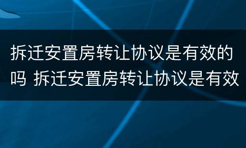 拆迁安置房转让协议是有效的吗 拆迁安置房转让协议是有效的吗怎么写