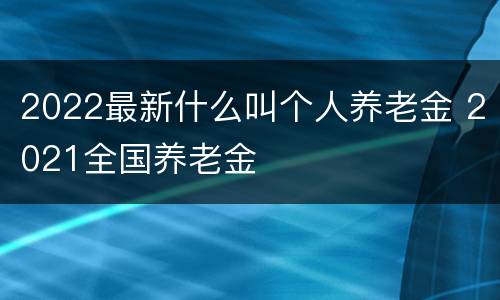 2022最新什么叫个人养老金 2021全国养老金