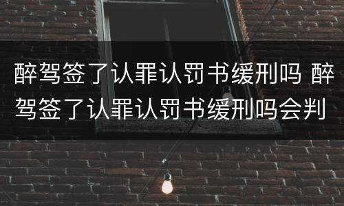 醉驾签了认罪认罚书缓刑吗 醉驾签了认罪认罚书缓刑吗会判刑吗