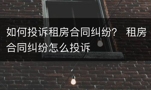 如何投诉租房合同纠纷？ 租房合同纠纷怎么投诉